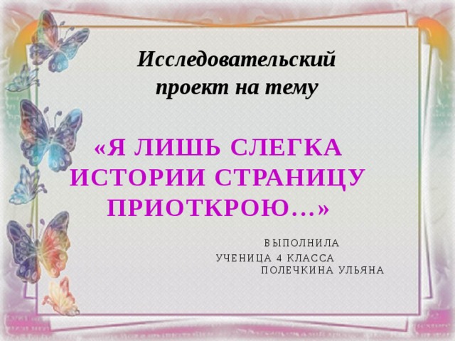 Исследовательский проект на тему «Я лишь слегка истории страницу приоткрою…»  Выполнила  Ученица 4 класса полечкина ульяна 