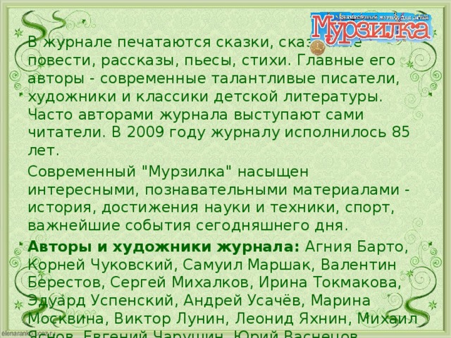 В журнале печатаются сказки, сказочные повести, рассказы, пьесы, стихи. Главные его авторы - современные талантливые писатели, художники и классики детской литературы. Часто авторами журнала выступают сами читатели. В 2009 году журналу исполнилось 85 лет. Современный 