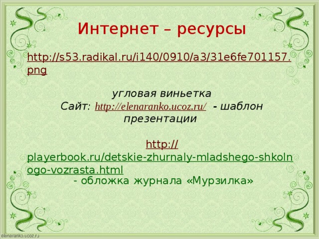 Интернет – ресурсы http://s53.radikal.ru/i140/0910/a3/31e6fe701157.png  угловая виньетка Сайт: http://elenaranko.ucoz.ru/ - шаблон презентации  http:// playerbook.ru/detskie-zhurnaly-mladshego-shkolnogo-vozrasta.html  - обложка журнала «Мурзилка» 