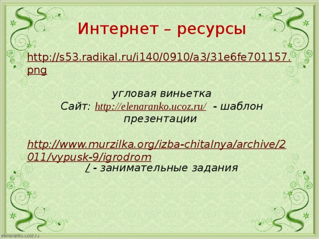 Интернет – ресурсы http://s53.radikal.ru/i140/0910/a3/31e6fe701157.png  угловая виньетка Сайт: http://elenaranko.ucoz.ru/ - шаблон презентации  http://www.murzilka.org/izba-chitalnya/archive/2011/vypusk-9/igrodrom /  - занимательные задания  