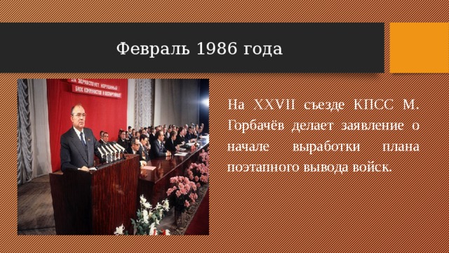 Февраль 1986 года На XXVII съезде КПСС М. Горбачёв делает заявление о начале выработки плана поэтапного вывода войск. 