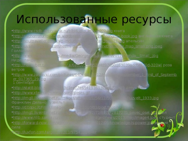 Использованные ресурсы http://www.csdb.debryansk.ru/bibl6_clip_image002.jpg книга http://cachorrofurioso.files.wordpress.com/2012/05/english-book.jpg английская книга http://soultraveller.co.za/wp-includes/js/crop/orange-8017.jpg апельсин http://uyanangenclik.com/resimler/harita/ulkeler/netherlands_map_small.png.jpeg Голландия http://www.orthodoxero.eu/media/George/Ianuarie%202012/Olanda__Small_.jpg Нидерланды http://honeybet.typepad.com/.a/6a010535952948970b0163039add5f970d-320wi роза ветров http://www.zastavki.com/pictures/640x480/2012/Holidays_September_1_First_of_September_017365_29.jpg 1 сентября http://stat8.blog.ru/lr/0a2413c1ee77e6541936937ba577f039 девушка http://www.xtec.cat/~mmusson3/peses.gif силач http://img0.liveinternet.ru/images/attach/c/1/56/12/56012265_Ruzvelt_1933.jpg Франклин Делано Рузвельт http://d.topic.lt/Fmfir/images/picsw/122010/03/post/tn.jpg Кремль http://img1.liveinternet.ru/images/attach/c/2/72/817/72817275_pevec_osel.jpg осел http://www.nlib.sakha.ru/center/images/M_images/news/2013/may/image4.jpeg студент http://forward-now.com/wp-content/uploads/2012/05/knowledge-is-power.jpg знания сила http://luxfon.com/large/201203/9754.jpg снег 