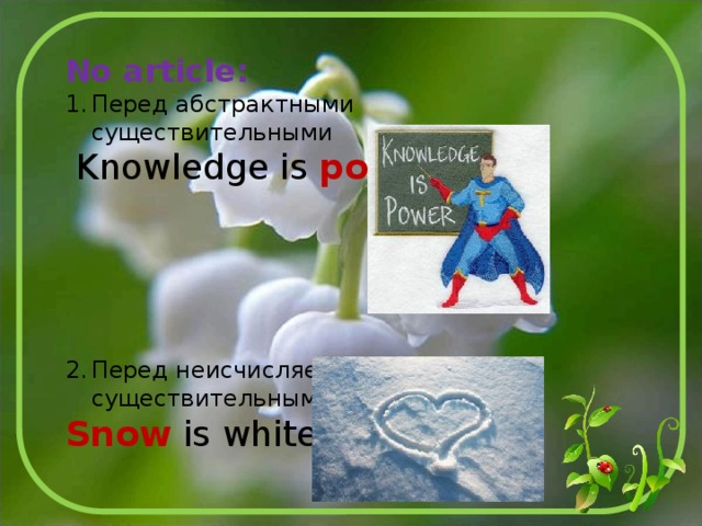 No article: Перед абстрактными существительными  Knowledge is power. Перед неисчисляемыми существительными Snow is white. 