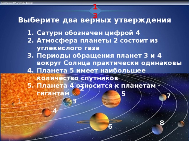 13 Выберите два верных утверждения  Сатурн обозначен цифрой 4 Атмосфера планеты 2 состоит из углекислого газа Периоды обращения планет 3 и 4 вокруг Солнца практически одинаковы Планета 5 имеет наибольшее количество спутников Планета 4 относится к планетам - гигантам 2 5 2 5 7 1 3 4 8 6 16 