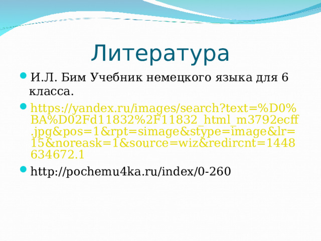 Литература И.Л. Бим Учебник немецкого языка для 6 класса. https://yandex.ru/images/search?text=%D0%BA%D02Fd11832%2F11832_html_m3792ecff.jpg&pos=1&rpt=simage&stype=image&lr=15&noreask=1&source=wiz&redircnt=1448634672.1 http://pochemu4ka.ru/index/0-260  