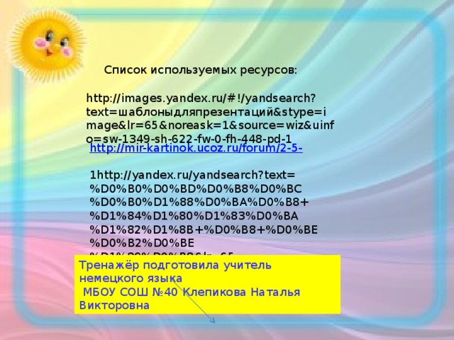Список используемых ресурсов: http://images.yandex.ru/#!/yandsearch?text=шаблоныдляпрезентаций&stype=image&lr=65&noreask=1&source=wiz&uinfo=sw-1349-sh-622-fw-0-fh-448-pd-1 http://mir-kartinok.ucoz.ru/forum/2-5- 1http://yandex.ru/yandsearch?text=%D0%B0%D0%BD%D0%B8%D0%BC%D0%B0%D1%88%D0%BA%D0%B8+%D1%84%D1%80%D1%83%D0%BA%D1%82%D1%8B+%D0%B8+%D0%BE%D0%B2%D0%BE%D1%89%D0%B8&lr=65 Тренажёр подготовила учитель немецкого языка  МБОУ СОШ №40 Клепикова Наталья Викторовна 