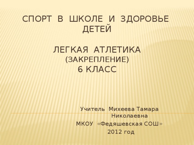 СПОРТ в школе и ЗДОРОВЬЕ детей   ЛЕГКАЯ АТЛЕТИКА  (Закрепление)  6 класс  Учитель Михеева Тамара Николаевна  МКОУ «Федяшевская СОШ»  2012 год 