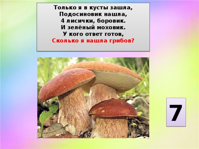 Только я в кусты зашла,  Подосиновик нашла,  4 лисички, боровик.  И зелёный моховик.  У кого ответ готов,  Сколько я нашла грибов?   7 