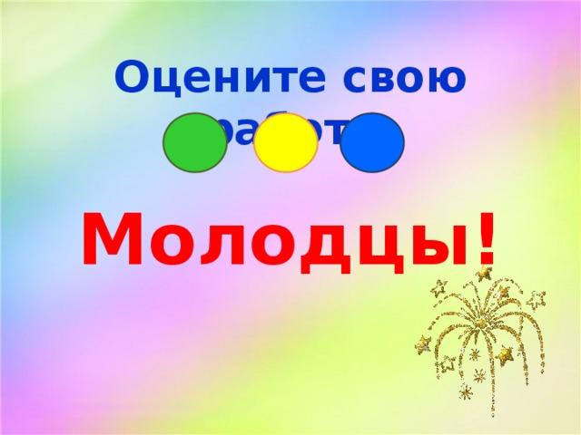 Оцените свою работу Молодцы! 