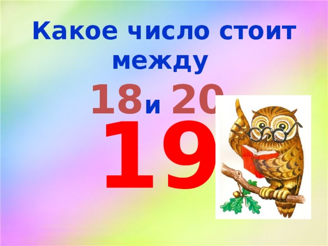 Какое число стоит между 18 и 20 ? 19 