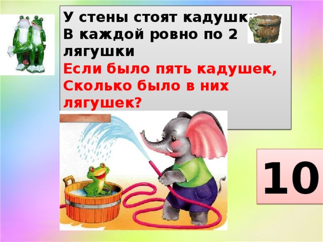 У стены стоят кадушки.  В каждой ровно по 2 лягушки  Если было пять кадушек,  Сколько было в них лягушек?   10 