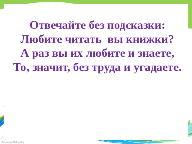 Отвечайте без подсказки: Любите читать вы книжки? А раз вы их любите и знаете, То, значит, без труда и угадаете. 