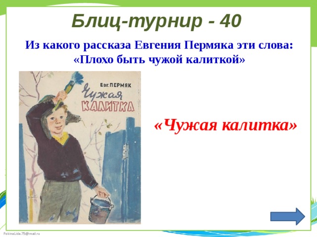 Блиц-турнир - 40 Из какого рассказа Евгения Пермяка эти слова: «Плохо быть чужой калиткой» «Чужая калитка» 