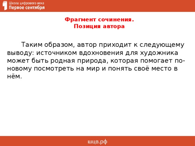  Фрагмент сочинения.  Позиция автора    Таким образом, автор приходит к следующему выводу: источником вдохновения для художника может быть родная природа, которая помогает по-новому посмотреть на мир и понять своё место в нём. 