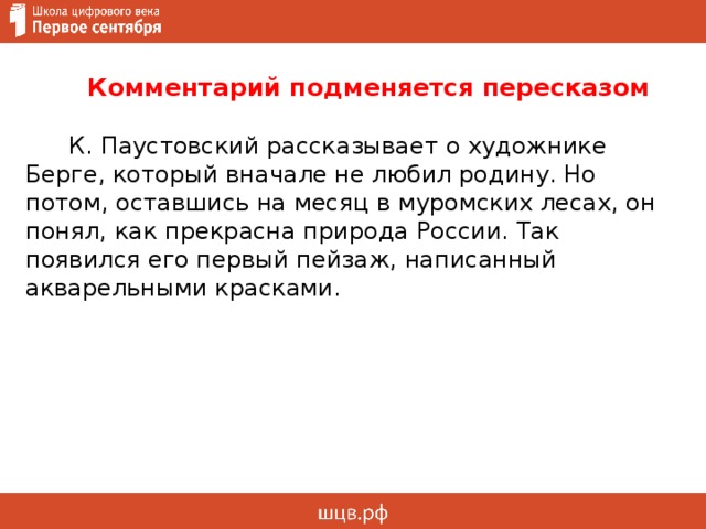  Комментарий подменяется пересказом  К. Паустовский рассказывает о художнике Берге, который вначале не любил родину. Но потом, оставшись на месяц в муромских лесах, он понял, как прекрасна природа России. Так появился его первый пейзаж, написанный акварельными красками.     