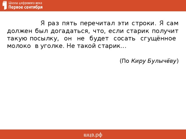  Я раз пять перечитал эти строки. Я сам должен был догадаться, что, если старик получит такую посылку, он не будет сосать сгущённое молоко в уголке. Не такой старик...  (По Киру Булычёву )      