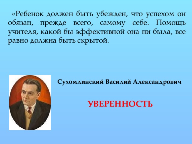 «Ребенок должен быть убежден, что успехом он обязан, прежде всего, самому себе. Помощь учителя, какой бы эффективной она ни была, все равно должна быть скрытой. Сухомлинский Василий Александрович  УВЕРЕННОСТЬ 