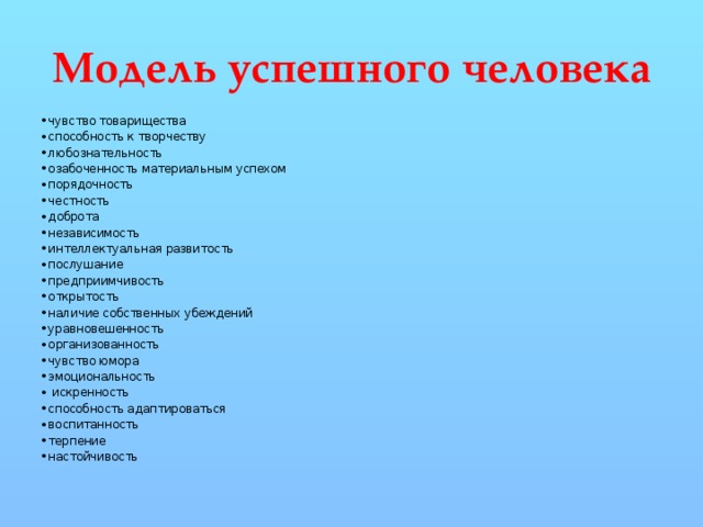 Модель успешного человека чувство товарищества способность к творчеству любознательность озабоченность материальным успехом порядочность честность доброта независимость интеллектуальная развитость послушание предприимчивость открытость наличие собственных убеждений уравновешенность организованность чувство юмора эмоциональность  искренность способность адаптироваться воспитанность терпение настойчивость 