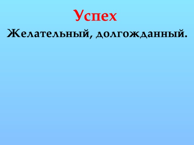 Успех Желательный, долгожданный.  