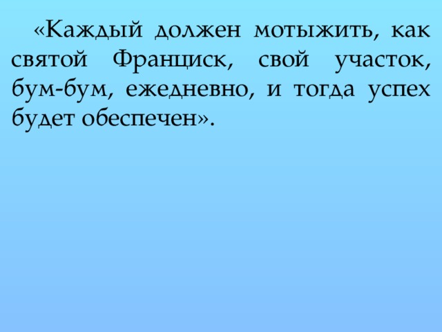 «Каждый должен мотыжить, как святой Франциск, свой участок, бум-бум, ежедневно, и тогда успех будет обеспечен». 