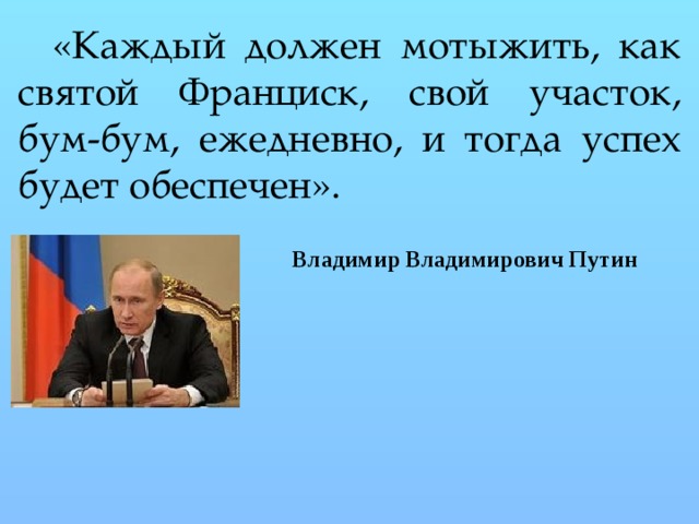 «Каждый должен мотыжить, как святой Франциск, свой участок, бум-бум, ежедневно, и тогда успех будет обеспечен». Владимир Владимирович Путин 