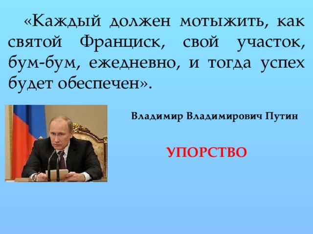 «Каждый должен мотыжить, как святой Франциск, свой участок, бум-бум, ежедневно, и тогда успех будет обеспечен». Владимир Владимирович Путин  УПОРСТВО 