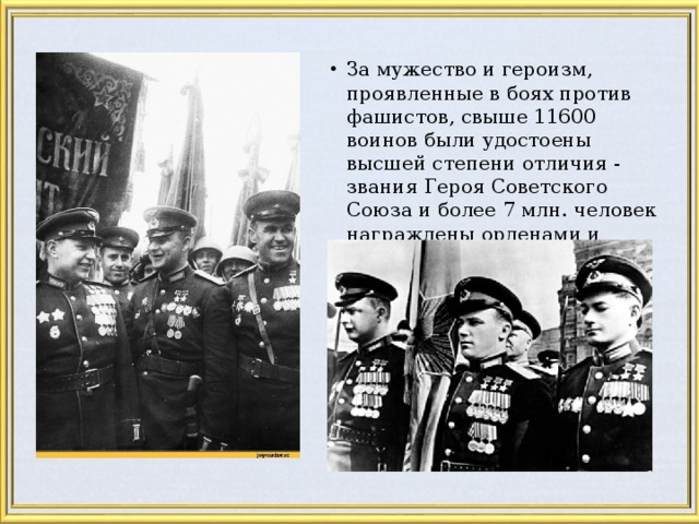 За мужество и героизм, проявленные в боях против фашистов, свыше 11600 воинов были удостоены высшей степени отличия - звания Героя Советского Союза и более 7 млн. человек награждены орденами и медалями.