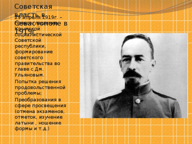 Советская власть в Севастополе в 1919г. 29 апреля 1919г. – провозглашение Крымской социалистической Советской республики, формирование советского правительства во главе с Дм. Ульяновым. Попытка решения продовольственной проблемы; Преобразования в сфере просвещения (отмена экзаменов, отметок, изучение латыни , ношение формы и т.д.) 