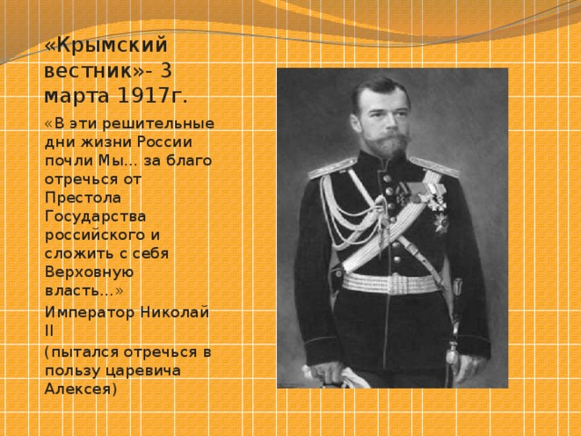 «Крымский вестник»- 3 марта 1917г. «В эти решительные дни жизни России почли Мы… за благо отречься от Престола Государства российского и сложить с себя Верховную власть…» Император Николай II (пытался отречься в пользу царевича Алексея) 