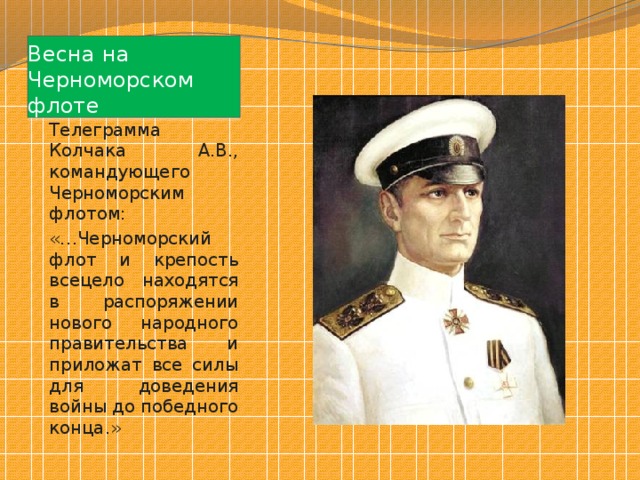 Весна на Черноморском флоте Телеграмма Колчака А.В., командующего Черноморским флотом: «…Черноморский флот и крепость всецело находятся в распоряжении нового народного правительства и приложат все силы для доведения войны до победного конца.» 
