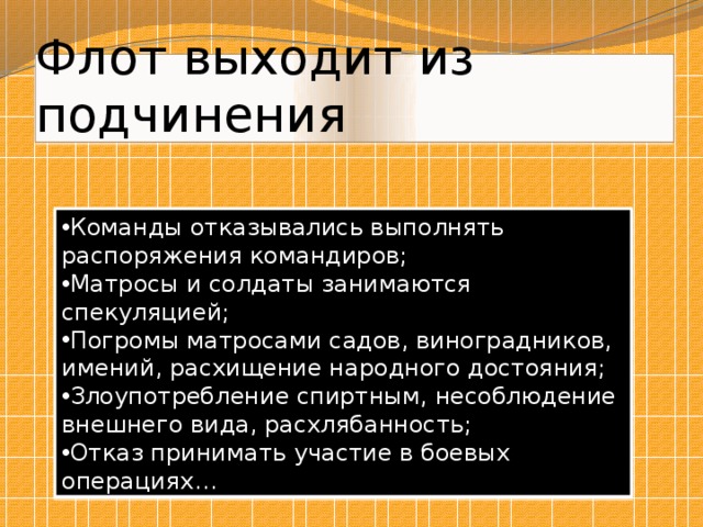 Флот выходит из подчинения Команды отказывались выполнять распоряжения командиров; Матросы и солдаты занимаются спекуляцией; Погромы матросами садов, виноградников, имений, расхищение народного достояния; Злоупотребление спиртным, несоблюдение внешнего вида, расхлябанность; Отказ принимать участие в боевых операциях… 