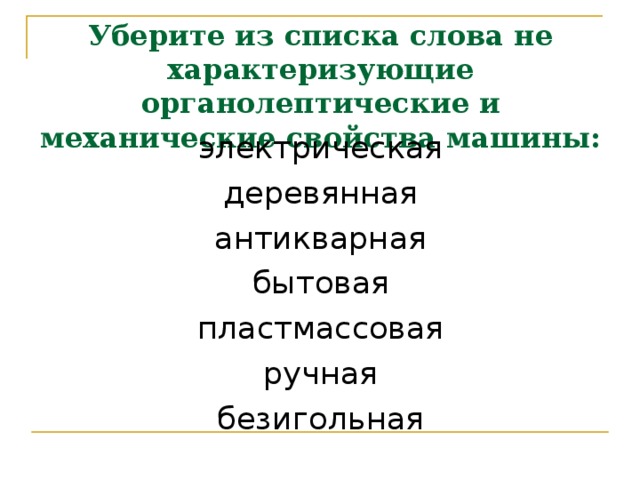 Уберите из списка слова не характеризующие органолептические и механические свойства машины: электрическая деревянная антикварная бытовая пластмассовая ручная безигольная 