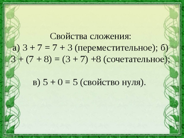 Свойства сложения:  а) 3 + 7 = 7 + 3 (переместительное); б) 3 + (7 + 8) = (3 + 7) +8 (сочетательное);  в) 5 + 0 = 5 (свойство нуля).   