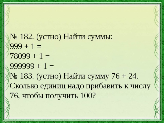 № 182. (устно) Найти суммы:  999 + 1 =  78099 + 1 =  999999 + 1 =  № 183. (устно) Найти сумму 76 + 24. Сколько единиц надо прибавить к числу 76, чтобы получить 100? 