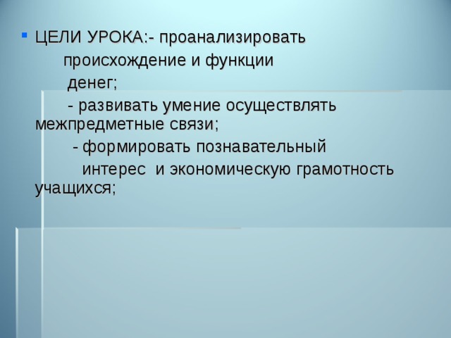 ЦЕЛИ УРОКА:- проанализировать  происхождение и функции  денег;  - развивать умение осуществлять межпредметные связи;  - формировать познавательный  интерес и экономическую грамотность учащихся; 