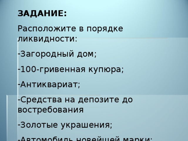 ЗАДАНИЕ: Расположите в порядке ликвидности: Загородный дом; 100-гривенная купюра; Антиквариат; Средства на депозите до востребования Золотые украшения; Автомобиль новейшей марки; Ваши носки 2005 года выпуска;  