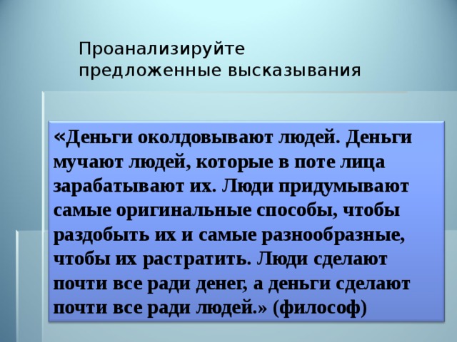 Проанализируйте предложенные высказывания « Деньги околдовывают людей. Деньги мучают людей, которые в поте лица зарабатывают их. Люди придумывают самые оригинальные способы, чтобы раздобыть их и самые разнообразные, чтобы их растратить. Люди сделают почти все ради денег, а деньги сделают почти все ради людей.» (философ) 