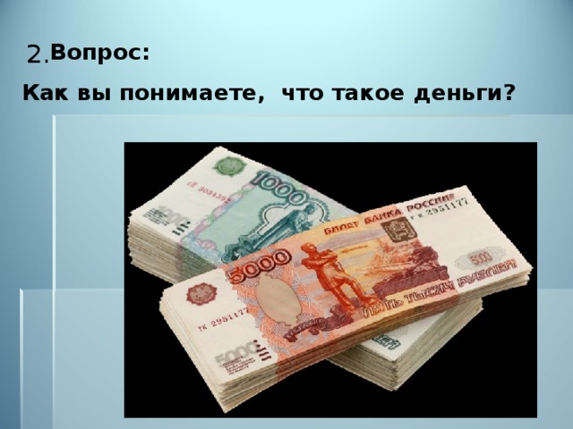 2.  Вопрос: Как вы понимаете, что такое деньги? 