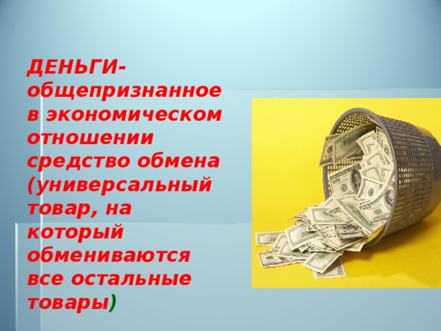 ДЕНЬГИ- общепризнанное в экономическом отношении средство обмена (универсальный товар, на который обмениваются все остальные товары ) 