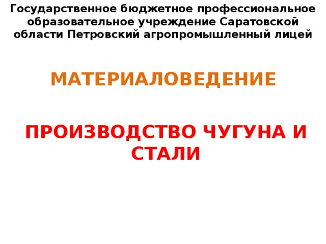 Государственное бюджетное профессиональное образовательное учреждение Саратовской области Петровский агропромышленный лицей МАТЕРИАЛОВЕДЕНИЕ ПРОИЗВОДСТВО ЧУГУНА И СТАЛИ 