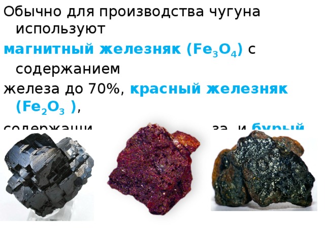 Обычно для производства чугуна используют магнитный железняк (Fe 3 O 4 ) с содержанием железа до 70%, красный железняк (Fe 2 О 3  ) , содержащий до 65 % железа, и бурый железняк (2Fe 2 О 3  2H 2 О) , содержащий до 60 % железа.  