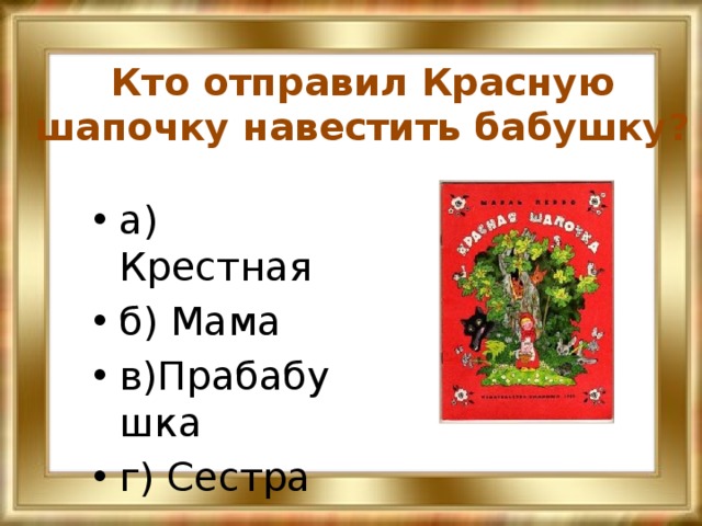 Кто отправил Красную шапочку навестить бабушку? а) Крестная б) Мама в)Прабабушка г) Сестра 