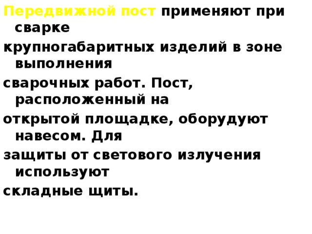 Передвижной пост применяют при сварке крупногабаритных изделий в зоне выполнения сварочных работ. Пост, расположенный на открытой площадке, оборудуют навесом. Для защиты от светового излучения используют складные щиты. 