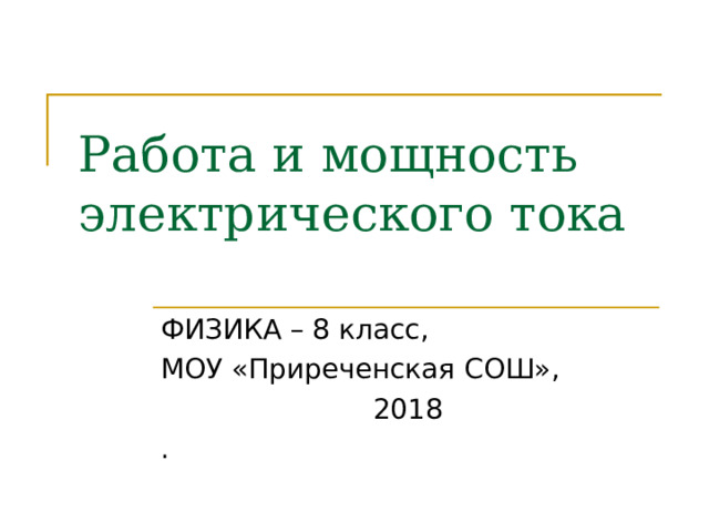 Работа и мощность электрического тока ФИЗИКА – 8 класс, МОУ «Приреченская СОШ», 2018 . 