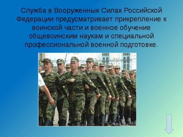 Служба в Вооруженных Силах Российской Федерации предусматривает прикрепление к воинской части и военное обучение общевоинским наукам и специальной профессиональной военной подготовке.   