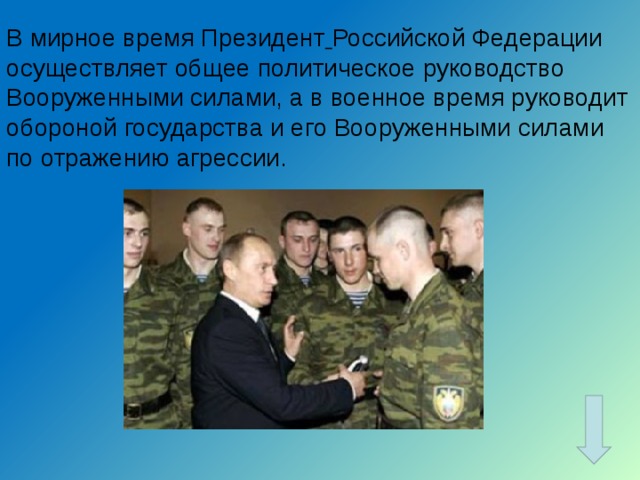 В мирное время Президент  Российской Федерации осуществляет общее политическое руководство Вооруженными силами, а в военное время руководит обороной государства и его Вооруженными силами по отражению агрессии. 
