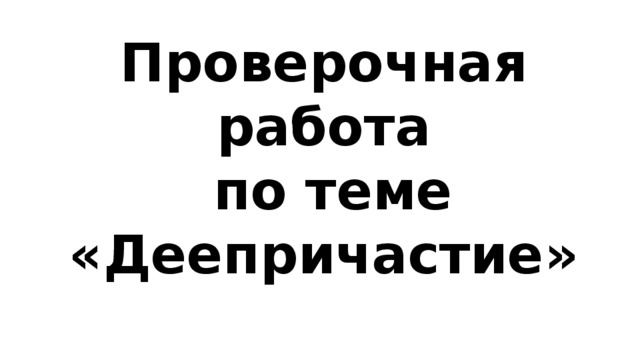 Проверочная работа  по теме «Деепричастие» 
