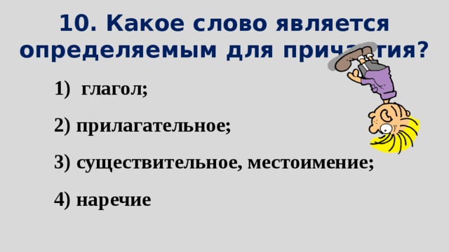 10. Какое слово является определяемым для причастия? 1)  глагол; 2) прилагательное; 3) существительное, местоимение; 4) наречие 