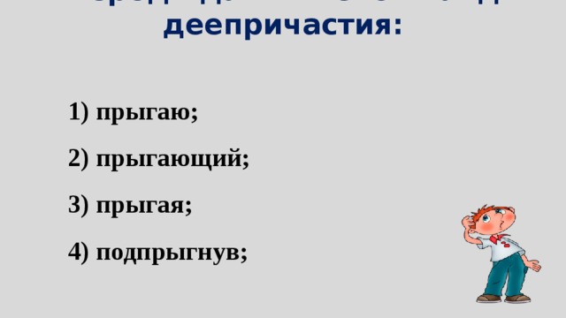 2. Среди данных слов найди деепричастия: 1) прыгаю; 2) прыгающий; 3) прыгая; 4) подпрыгнув; 