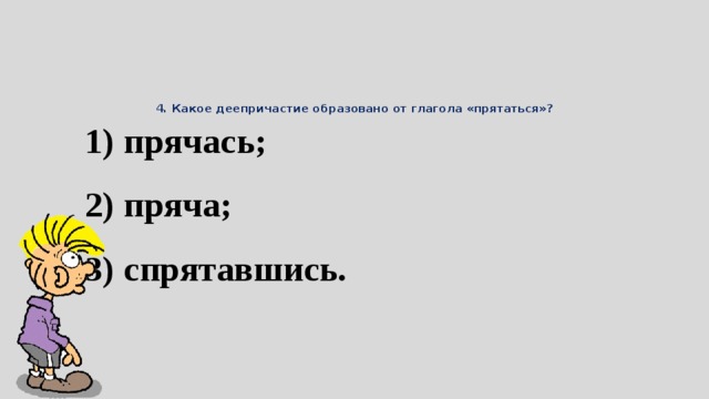 4. Какое деепричастие образовано от глагола «прятаться»?   1) прячась; 2) пряча; 3) спрятавшись.  